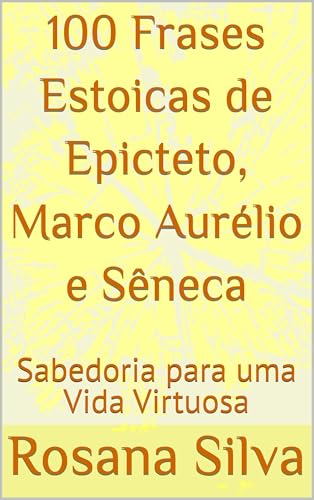 100 Frases Estoicas de Epicteto, Marco Aurélio e Sêneca: Sabedoria para uma Vida Virtuosa (Sabedoria Ancestral para a Vida Moderna)