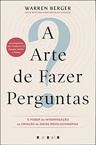 A Arte de Fazer Perguntas O Poder da interrogação na criação de ideias revolucionárias