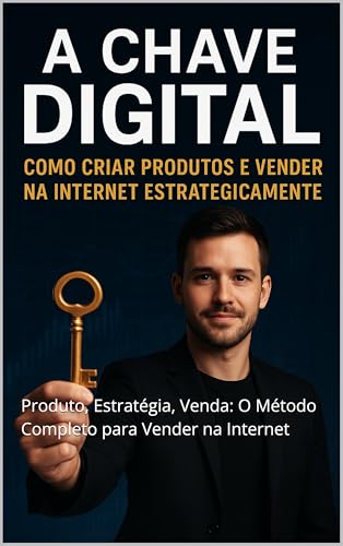 A Chave Digital: Como Criar Produtos e Vender na Internet (Estrategicamente): Produto, Estratégia, Venda: O Método Completo para Vender na Internet