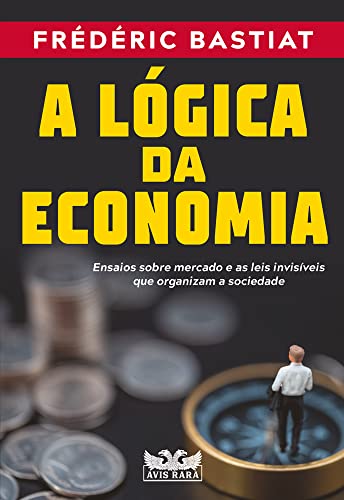 A lógica da economia: Ensaios sobre mercado e as leis invisíveis que organizam a sociedade