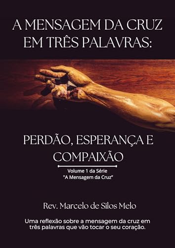 A MENSAGEM DA CRUZ EM TRÊS PALAVRAS: PERDÃO, ESPERANÇA E COMPAIXÃO (A Voz do Calvário Livro 1)