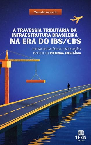 A Travessia Tributária da Infraestrutura Brasileira na Era do IBS/CBS: Leitura estratégica e aplicação prática da reforma tributária