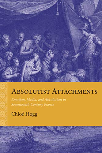 Absolutist Attachments: Emotion, Media, and Absolutism in Seventeenth-Century France (Rethinking the Early Modern) (English Edition)
