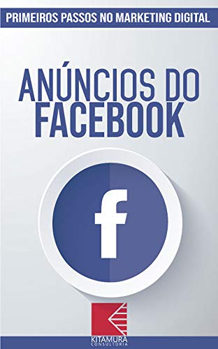 Anúncios do Facebook: Turbine E Transforme Seu Negócio Com Técnicas De Marketing Digital (Primeiros Passos no Marketing Digital Livro 1)