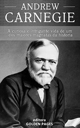 Andrew Carnegie: A curiosa e intrigante vida de um dos maiores magnatas da história