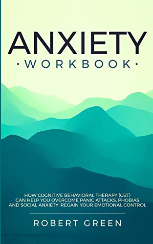 ANXIETY WORKBOOK: HOW COGNITIVE BEHAVIORAL THERAPY (CBT) CAN HELP YOU OVERCOME PANIC ATTACKS, PHOBIAS AND SOCIAL AXIETY. REGAIN YOUR EMOTIONAL CONTROL