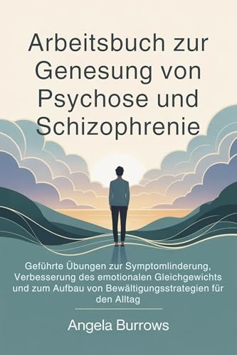 Arbeitsbuch zur Genesung von Psychose und Schizophrenie : Geführte Übungen zur Symptomlinderung, Verbesserung des emotionalen Gleichgewichts und zum Aufbau ... für den Al (German Edition)