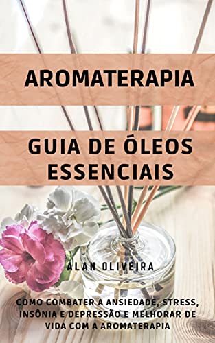 Aromaterapia: Como combater ansiedade, stress, insônia e depressão e melhorar de vida: Aromaterapia + Guia de Óleos Essenciais
