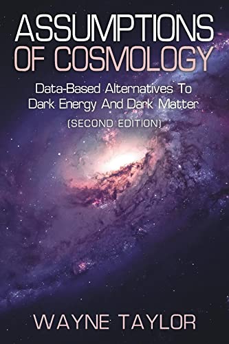 ASSUMPTIONS OF COSMOLOGY: Data-Based Alternatives to Dark Energy and Dark Matter (SECOND EDITION) (English Edition)