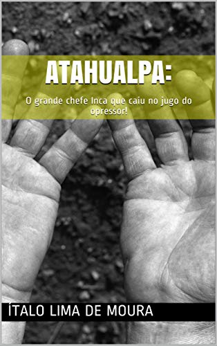 ATAHUALPA: : O grande chefe Inca que caiu no jugo do opressor!
