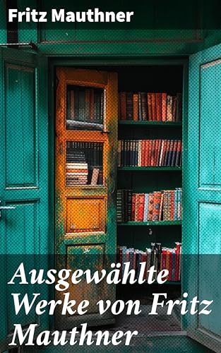 Ausgewählte Werke von Fritz Mauthner: Kritiken, Philosophische Aufsätze, Erzählungen, Kulturgeschichtliche Schriften, Romane, Autobiografie und mehr (German Edition)