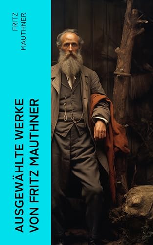 Ausgewählte Werke von Fritz Mauthner: Kritiken, Philosophische Aufsätze, Erzählungen, Kulturgeschichtliche Schriften, Romane, Autobiografie und mehr (German Edition)