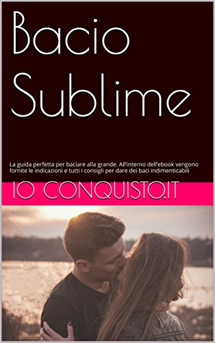 Bacio Sublime: La guida perfetta per baciare alla grande. All’interno dell’ebook vengono fornite le indicazioni e tutti i consigli per dare dei baci indimenticabili (Italian Edition)