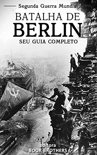 Batalha de Berlim: Um guia completo para a história das batalhas de Stalingrado a Berlim, A Batalha de Oder-Neisse, a participação dos Russos e os últimos dias de Adolf Hitler