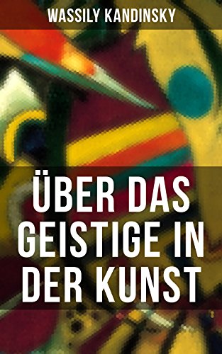 Über das Geistige in der Kunst: Jedes Kunstwerk ist Kind seiner Zeit, oft ist es Mutter unserer Gefühle (German Edition)
