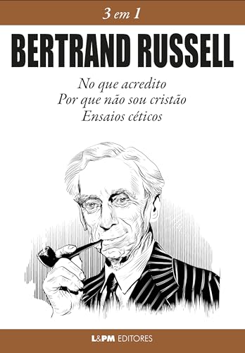 Bertrand Russell: 3 em 1: No que acredito, Por que não sou cristão, ensaios céticos