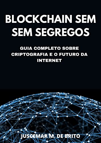 Blockchain Sem Segredos: O Guia Definitivo sobre Criptografia e o Futuro da Internet: Descubra o Poder da Tecnologia Blockchain e as Novas Fronteiras que se Abrem diante de Nós
