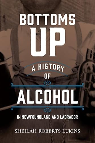 Bottoms Up: A History of Alcohol in Newfoundland and Labrador (English Edition)