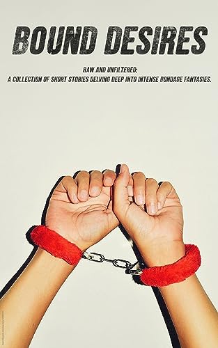 Bound Desires: Raw and unfiltered: a collection of short stories delving deep into intense bondage fantasies. (English Edition)