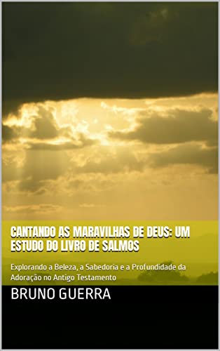 Cantando as Maravilhas de Deus: Um Estudo do Livro de Salmos: Explorando a Beleza, a Sabedoria e a Profundidade da Adoração no Antigo Testamento