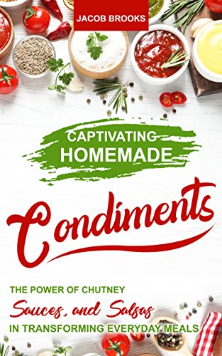 Captivating Homemade Condiments : The Power of Chutney, Sauces, and Salsas in Transforming Everyday Meals (English Edition)