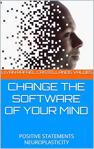 CHANGE THE SOFTWARE OF YOUR MIND : POSITIVE STATEMENTS NEUROPLASTICITY (English Edition)