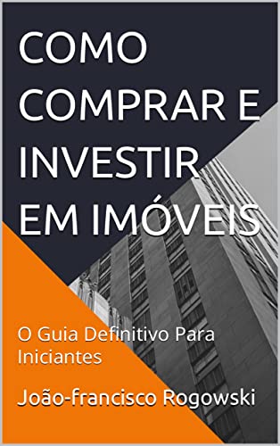 COMO COMPRAR E INVESTIR EM IMÓVEIS: O Guia Definitivo Para Iniciantes