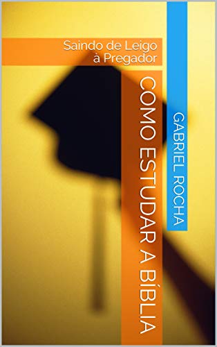 Como Estudar A Bíblia: Saindo de Leigo à Pregador