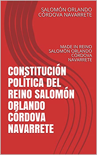 CONSTITUCIÓN POLÍTICA DEL REINO SALOMÓN ORLANDO CÓRDOVA NAVARRETE: MADE IN REINO SALOMÓN ORLANDO CÓRDOVA NAVARRETE (Spanish Edition)