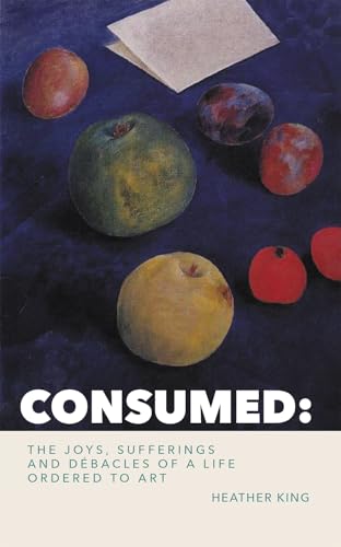 CONSUMED: The Joys, Sorrows and Débacles of a Life Ordered to Art (English Edition)
