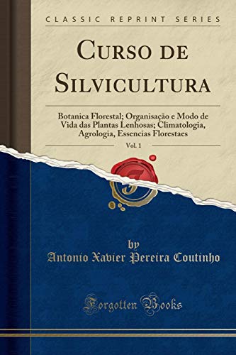 Curso de Silvicultura, Vol. 1: Botanica Florestal; Organisação e Modo de Vida das Plantas Lenhosas; Climatologia, Agrologia, Essencias Florestaes (Classic Reprint)