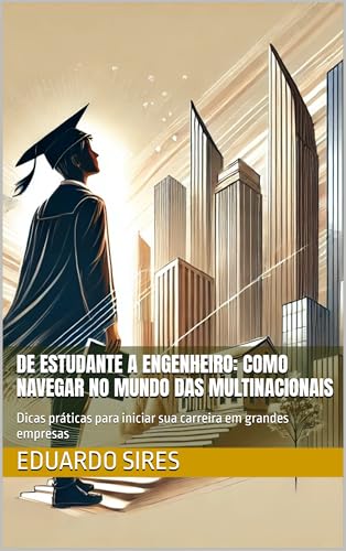 De Estudante a Engenheiro: Como Navegar no Mundo das Multinacionais: Dicas práticas para iniciar sua carreira em grandes empresas