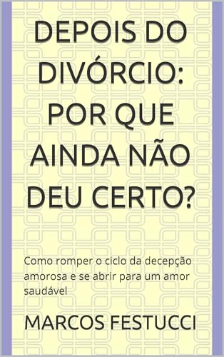 DEPOIS DO DIVÓRCIO: Por Que Ainda Não Deu Certo?: Como romper o ciclo da decepção amorosa e se abrir para um amor saudável