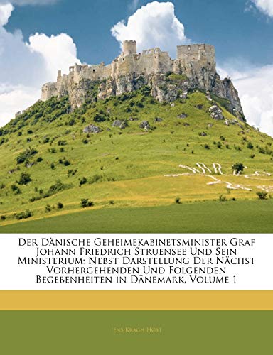 Der D Nische Geheimekabinetsminister Graf Johann Friedrich Struensee Und Sein Ministerium. Nebst Darstellung Der N Chst Vorhergehenden Und Folgenden B