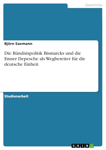 Die Bündnispolitik Bismarcks und die Emser Depesche als Wegbereiter für die deutsche Einheit (German Edition)
