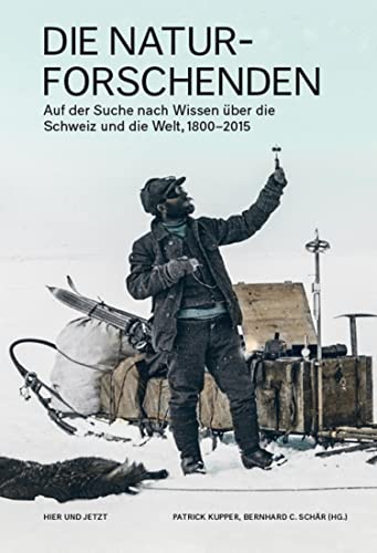 Die Naturforschenden: Auf der Suche nach Wissen über die Schweiz und die Welt, 1800-2015 (German Edition)