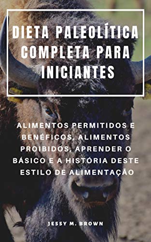 DIETA PALEOLÍTICA COMPLETA PARA INICIANTES : ALIMENTOS PERMITIDOS E BENÉFICOS, ALIMENTOS PROIBIDOS, APRENDER O BÁSICO E A HISTÓRIA DESTE ESTILO DE ALIMENTAÇÃO
