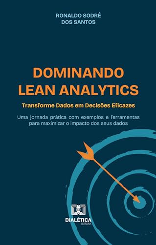 Dominando Lean Analytics: Transforme Dados em Decisões Eficazes: uma jornada prática com exemplos e ferramentas para maximizar o impacto dos seus dados