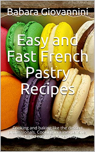 Easy and Fast French Pastry Recipes : Cooking and baking like the dessert professionals. Cooking in a inexpensive, quick and easily explained way. (English Edition)