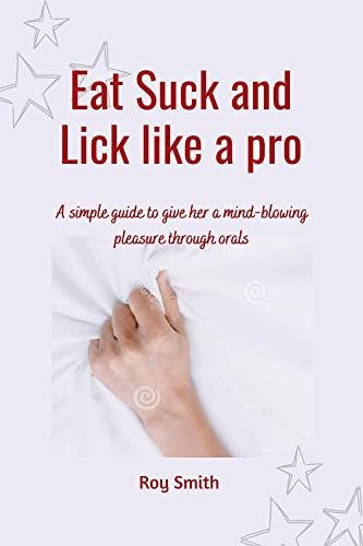 EAT SUCK AND LICK LIKE A PRO: A simple guide to give her a mind-blowing pleasure through orals (English Edition)