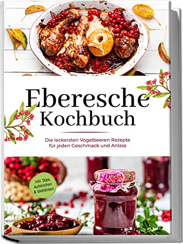 Eberesche Kochbuch: Die leckersten Vogelbeeren Rezepte für jeden Geschmack und Anlass | inkl. Dips, Aufstrichen & Getränken (German Edition)