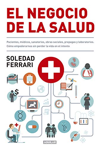 El negocio de la salud: Pacientes, médicos, sanatorios, obras sociales, prepagas y laboratorios. Cómo empoderarnos sin perder la vida en el intento (Spanish Edition)