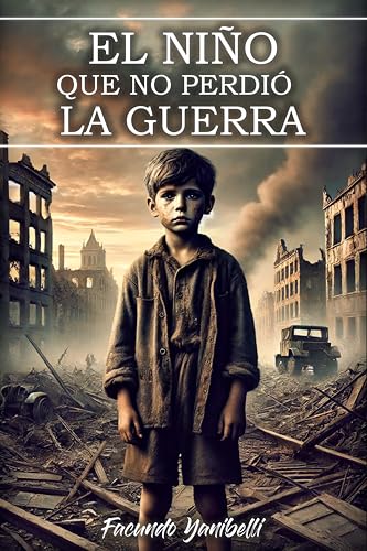 El Niño Que No Perdió la Guerra: Valor y Supervivencia en un Mundo en Ruinas: Una historia de coraje, resistencia y lucha por la supervivencia en tiempos de guerra. (Spanish Edition)