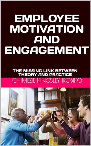 EMPLOYEE MOTIVATION AND ENGAGEMENT: THE MISSING LINK BETWEEN THEORY AND PRACTICE (English Edition)