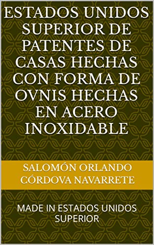 ESTADOS UNIDOS SUPERIOR DE PATENTES DE CASAS HECHAS CON FORMA DE OVNIS HECHAS EN ACERO INOXIDABLE: MADE IN ESTADOS UNIDOS SUPERIOR (Spanish Edition)