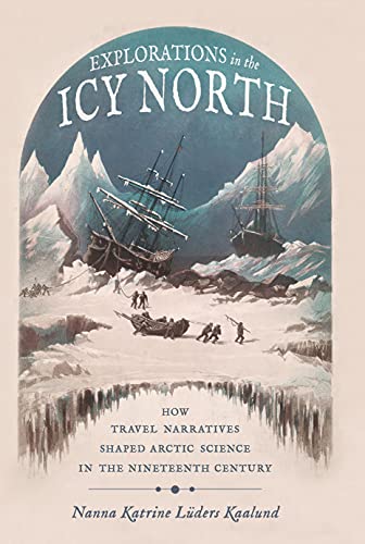 Explorations in the Icy North: How Travel Narratives Shaped Arctic Science in the Nineteenth Century (Sci & Culture in the Nineteenth Century) (English Edition)