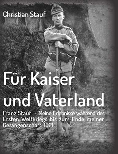 Für Kaiser und Vaterland: Franz Stauf – Meine Erlebnisse während des Ersten Weltkriegs bis zum Ende meiner Gefangenschaft 1921 (German Edition)