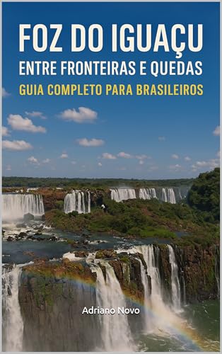 Foz do Iguaçu: Entre Fronteiras e Quedas : Guia Completo para Brasileiros (Guia de Sobrevivência para Brasileiros)