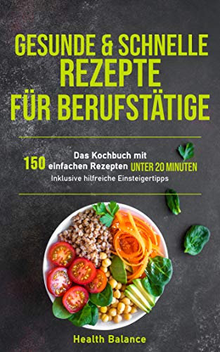 Gesunde und schnelle Rezepte für Berufstätige: Das Kochbuch mit 150 einfachen Rezepten unter 20 Minuten inklusive hilfreichen Einsteigertipps (Gesunde Ernährung für Berufstätige 1) (German Edition)