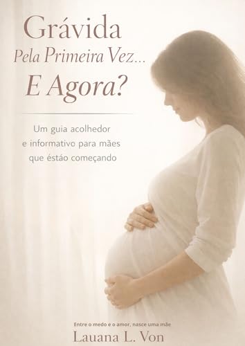 Grávida Pela Primeira Vez… E Agora?: Entre o medo e o amor, nasce uma mãe — um guia seguro para atravessar o início da gestação com informação e acolhimento.